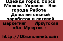 Одежда город Сорск Москва, Украина - Все города Работа » Дополнительный заработок и сетевой маркетинг   . Иркутская обл.,Иркутск г.